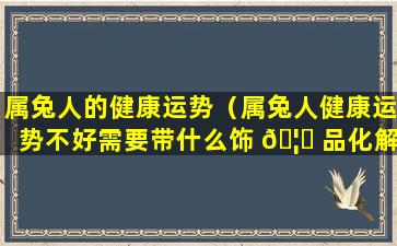 属兔人的健康运势（属兔人健康运势不好需要带什么饰 🦋 品化解）